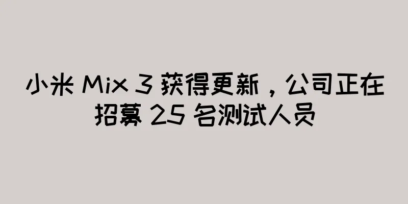 小米 Mix 3 获得更新，公司正在招募 25 名测试人员