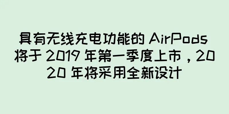 具有无线充电功能的 AirPods 将于 2019 年第一季度上市，2020 年将采用全新设计