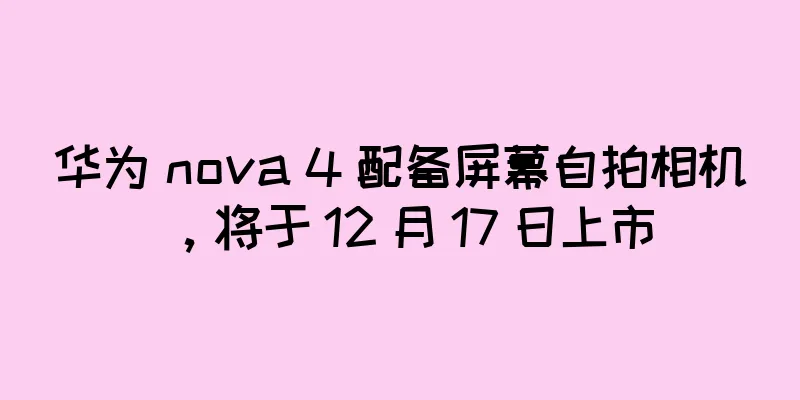 华为 nova 4 配备屏幕自拍相机，将于 12 月 17 日上市