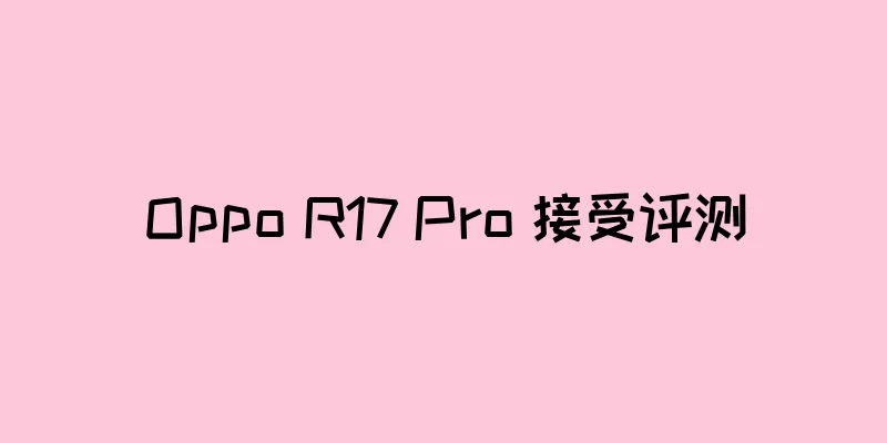 Oppo R17 Pro 接受评测