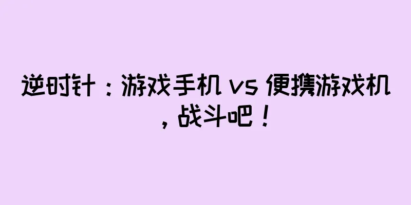 逆时针：游戏手机 vs 便携游戏机，战斗吧！