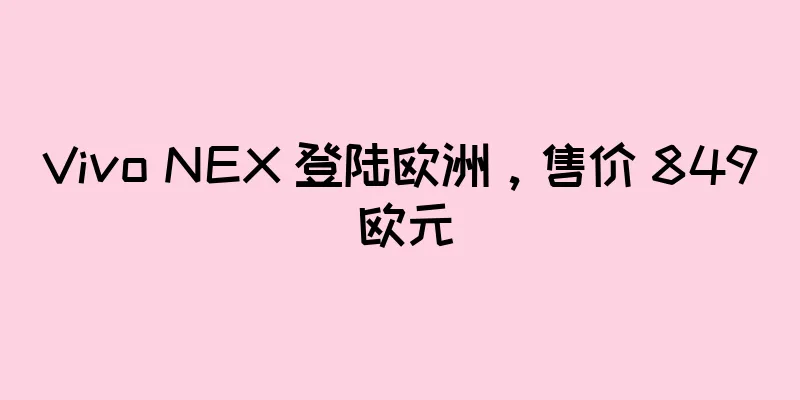 Vivo NEX 登陆欧洲，售价 849 欧元