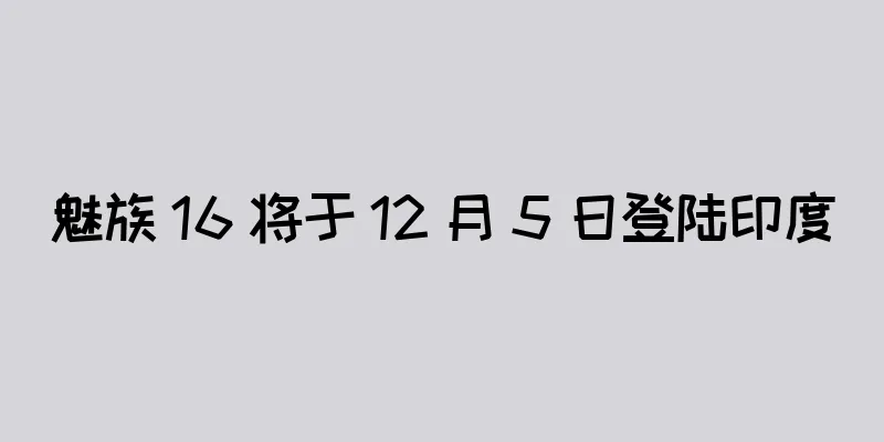 魅族 16 将于 12 月 5 日登陆印度