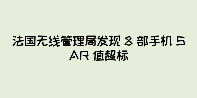 法国无线管理局发现 8 部手机 SAR 值超标