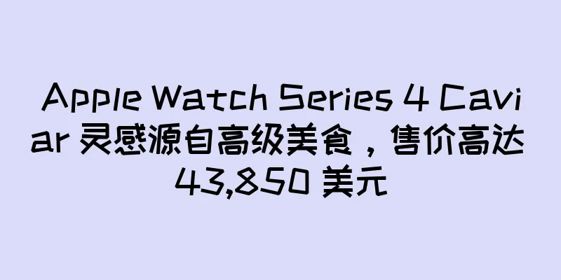 Apple Watch Series 4 Caviar 灵感源自高级美食，售价高达 43,850 美元