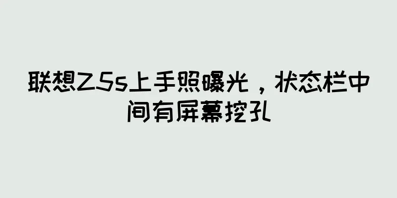 联想Z5s上手照曝光，状态栏中间有屏幕挖孔