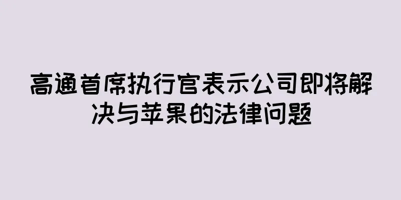 高通首席执行官表示公司即将解决与苹果的法律问题