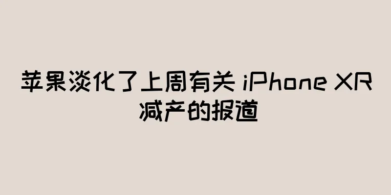 苹果淡化了上周有关 iPhone XR 减产的报道