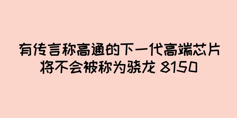 有传言称高通的下一代高端芯片将不会被称为骁龙 8150