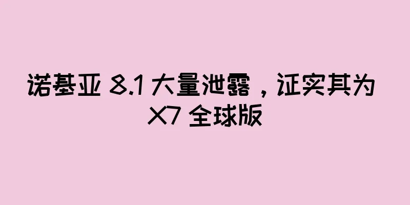 诺基亚 8.1 大量泄露，证实其为 X7 全球版