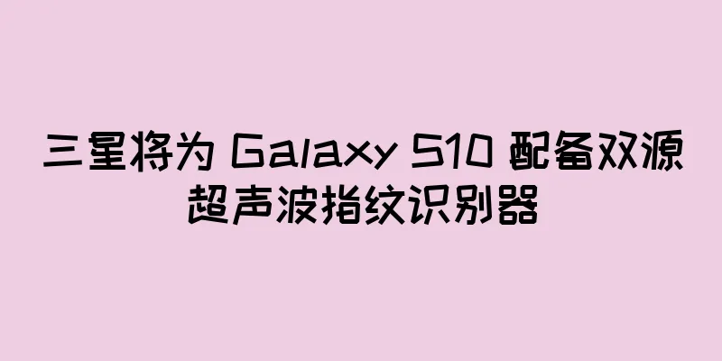 三星将为 Galaxy S10 配备双源超声波指纹识别器
