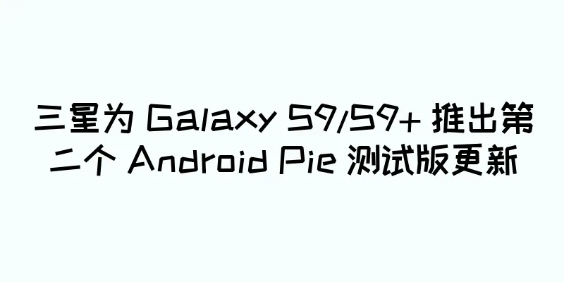 三星为 Galaxy S9/S9+ 推出第二个 Android Pie 测试版更新