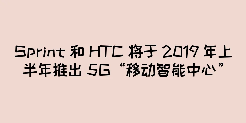Sprint 和 HTC 将于 2019 年上半年推出 5G“移动智能中心”