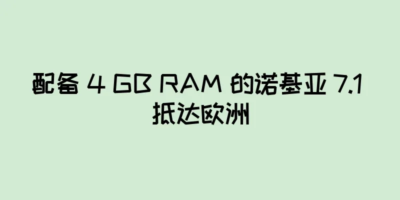 配备 4 GB RAM 的诺基亚 7.1 抵达欧洲