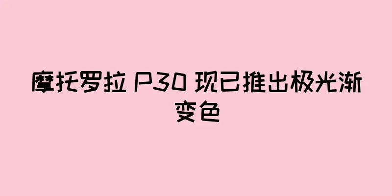 摩托罗拉 P30 现已推出极光渐变色