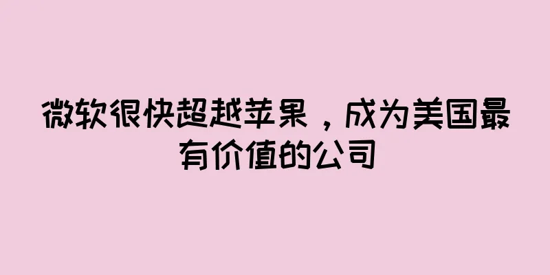 微软很快超越苹果，成为美国最有价值的公司