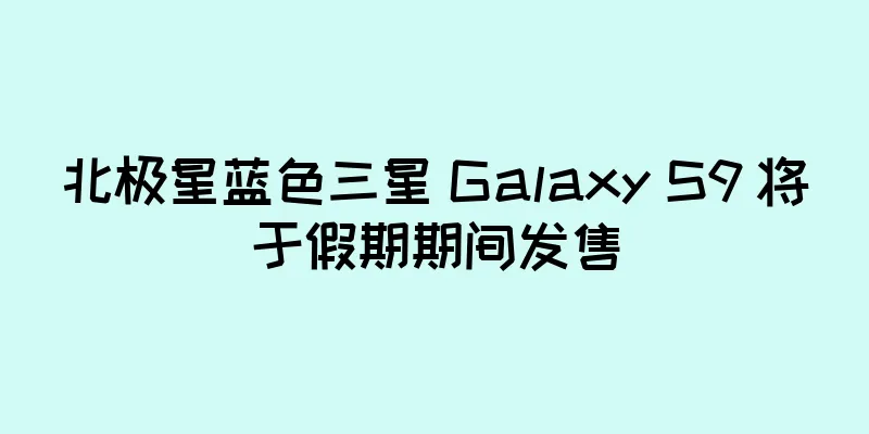 北极星蓝色三星 Galaxy S9 将于假期期间发售
