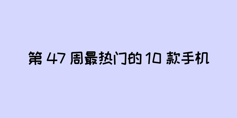 第 47 周最热门的 10 款手机