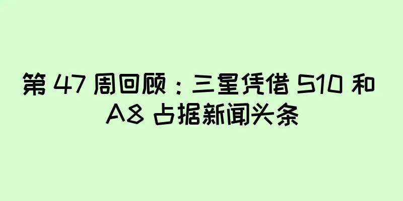 第 47 周回顾：三星凭借 S10 和 A8 占据新闻头条