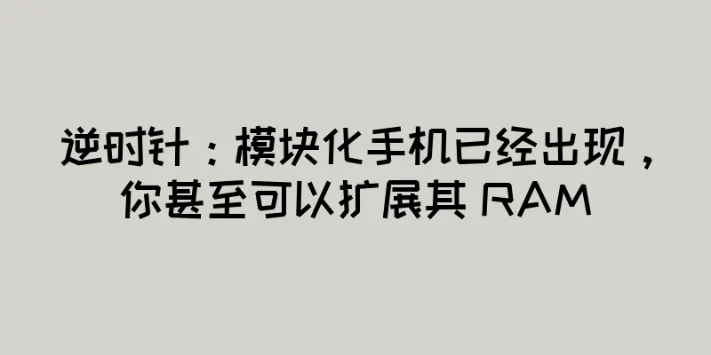 逆时针：模块化手机已经出现，你甚至可以扩展其 RAM