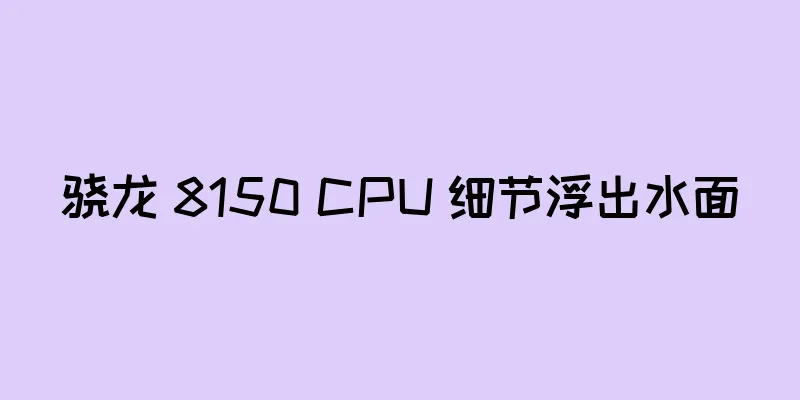 骁龙 8150 CPU 细节浮出水面