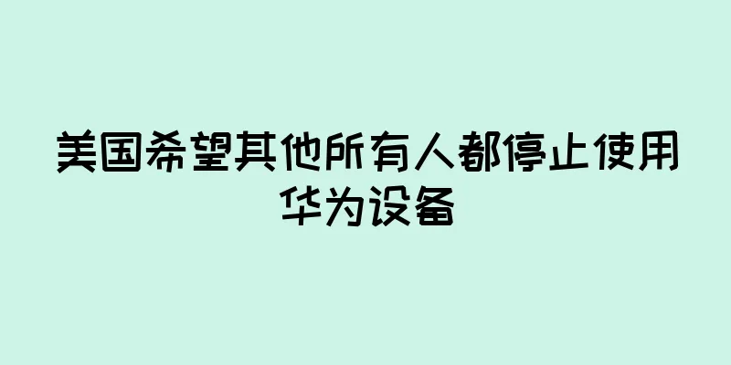 美国希望其他所有人都停止使用华为设备