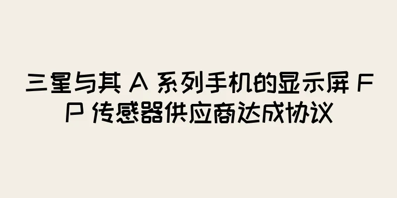 三星与其 A 系列手机的显示屏 FP 传感器供应商达成协议