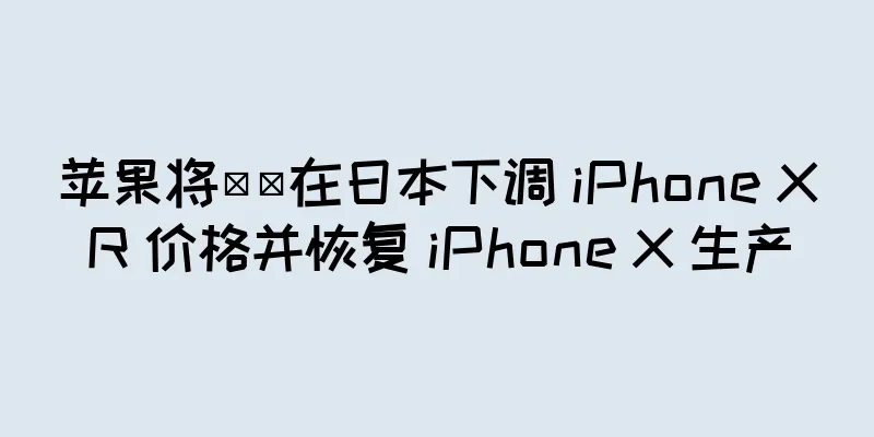 苹果将​​在日本下调 iPhone XR 价格并恢复 iPhone X 生产