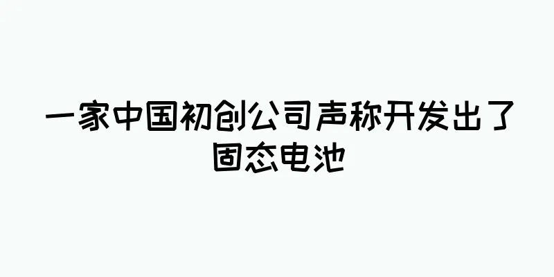 一家中国初创公司声称开发出了固态电池