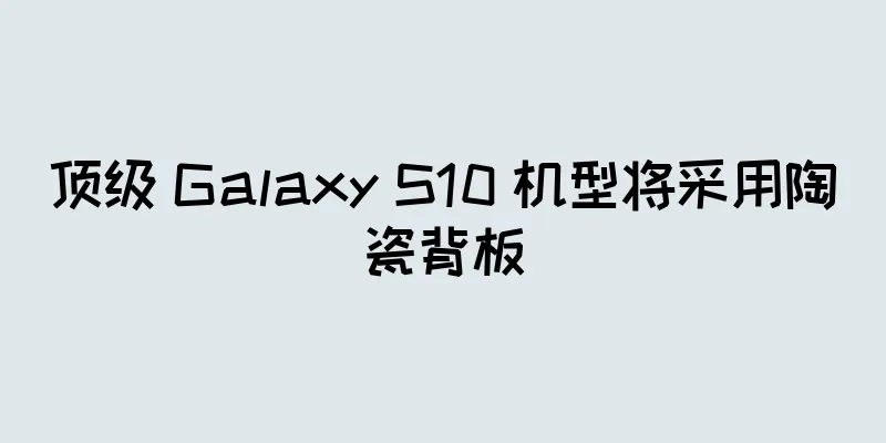 顶级 Galaxy S10 机型将采用陶瓷背板