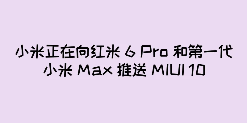 小米正在向红米 6 Pro 和第一代小米 Max 推送 MIUI 10