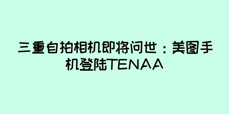 三重自拍相机即将问世：美图手机登陆TENAA
