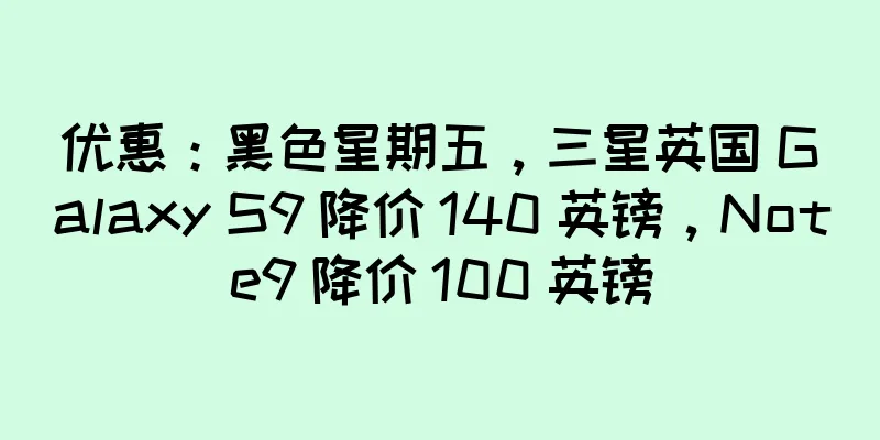 优惠：黑色星期五，三星英国 Galaxy S9 降价 140 英镑，Note9 降价 100 英镑
