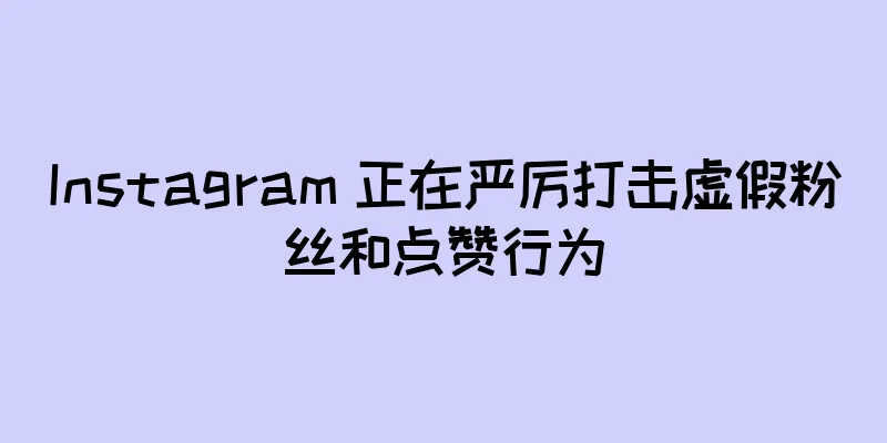 Instagram 正在严厉打击虚假粉丝和点赞行为