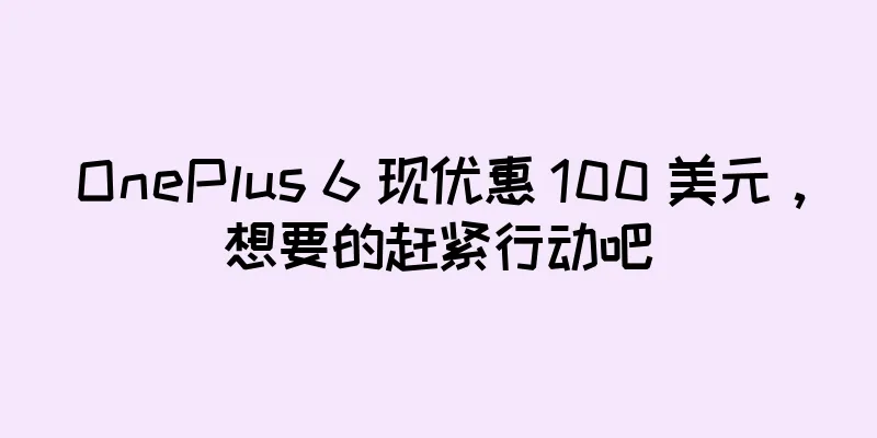 OnePlus 6 现优惠 100 美元，想要的赶紧行动吧