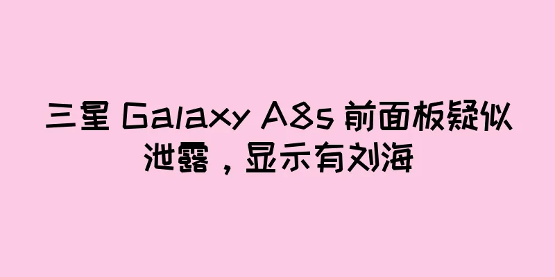 三星 Galaxy A8s 前面板疑似泄露，显示有刘海