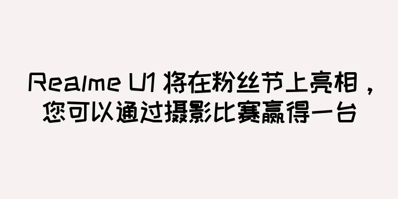Realme U1 将在粉丝节上亮相，您可以通过摄影比赛赢得一台