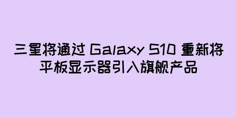 三星将通过 Galaxy S10 重新将平板显示器引入旗舰产品