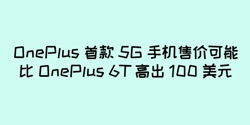 OnePlus 首款 5G 手机售价可能比 OnePlus 6T 高出 100 美元