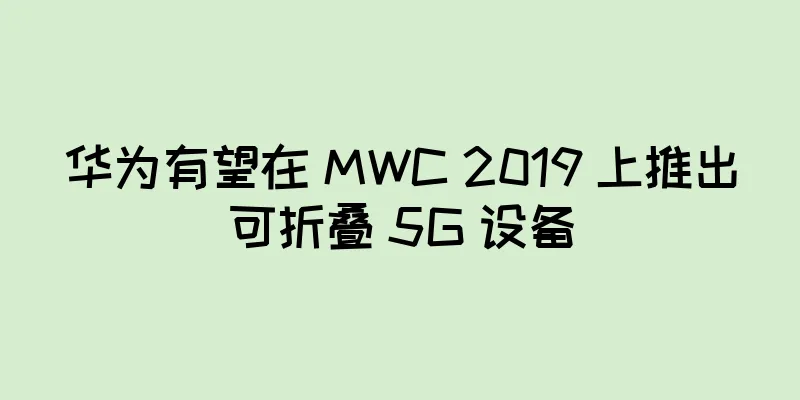 华为有望在 MWC 2019 上推出可折叠 5G 设备