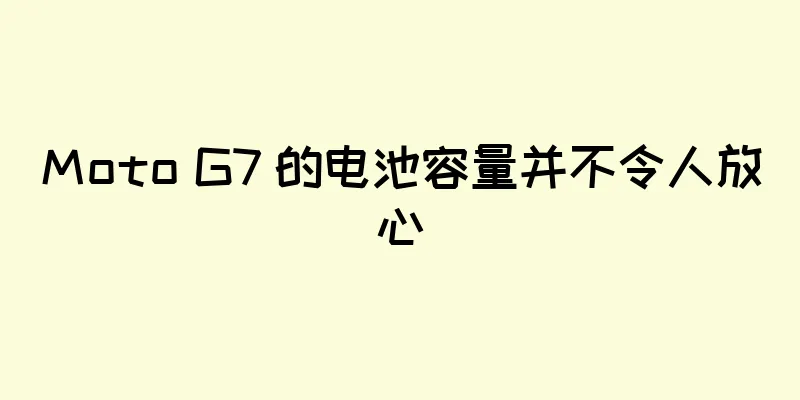 Moto G7 的电池容量并不令人放心