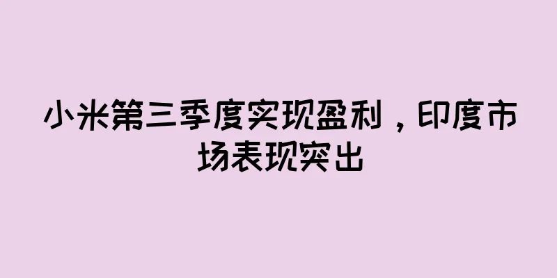 小米第三季度实现盈利，印度市场表现突出