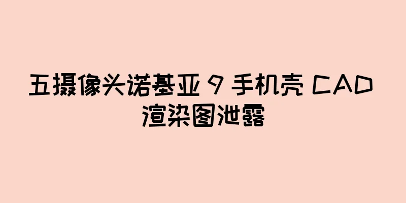 五摄像头诺基亚 9 手机壳 CAD 渲染图泄露