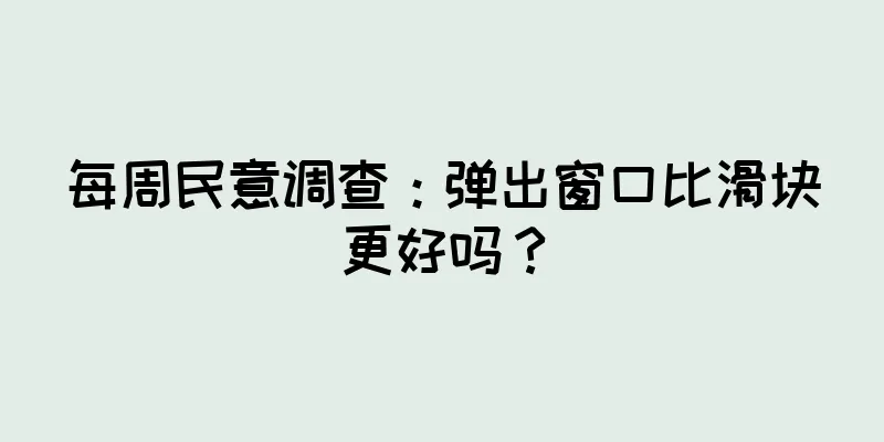 每周民意调查：弹出窗口比滑块更好吗？