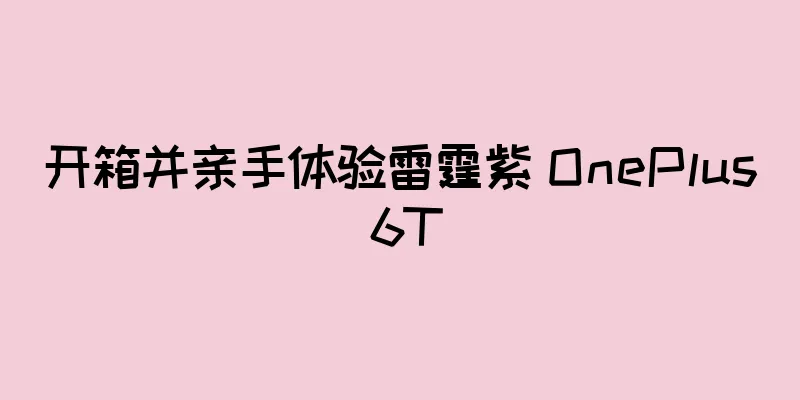 开箱并亲手体验雷霆紫 OnePlus 6T
