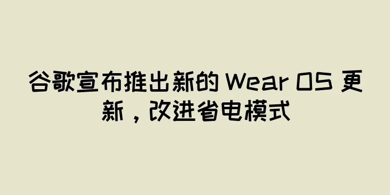 谷歌宣布推出新的 Wear OS 更新，改进省电模式