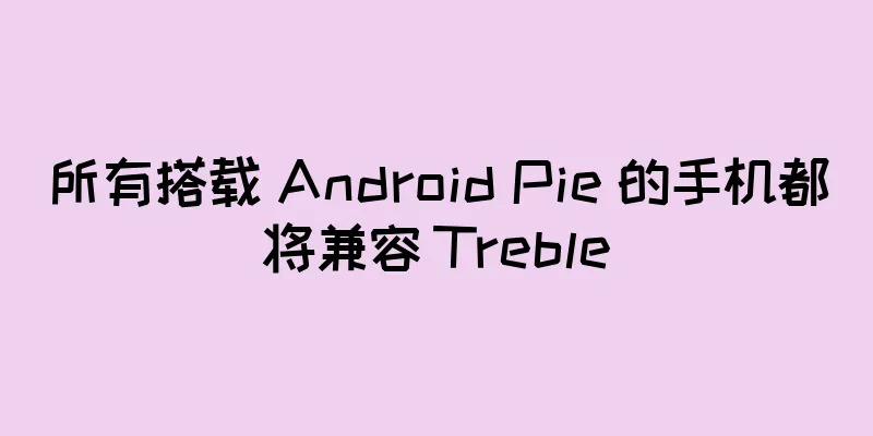所有搭载 Android Pie 的手机都将兼容 Treble