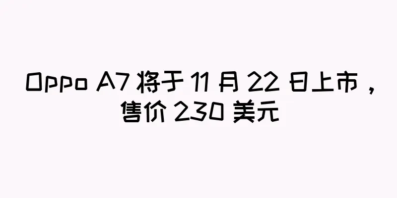Oppo A7 将于 11 月 22 日上市，售价 230 美元