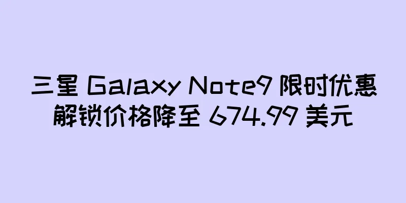 三星 Galaxy Note9 限时优惠解锁价格降至 674.99 美元