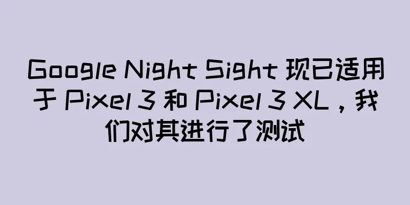 Google Night Sight 现已适用于 Pixel 3 和 Pixel 3 XL，我们对其进行了测试